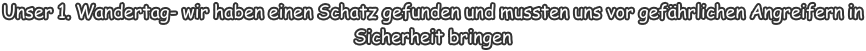 Unser 1. Wandertag- wir haben einen Schatz gefunden und mussten uns vor gefährlichen Angreifern in Sicherheit bringen