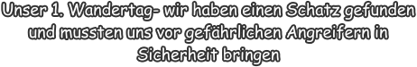 Unser 1. Wandertag- wir haben einen Schatz gefunden und mussten uns vor gefährlichen Angreifern in Sicherheit bringen